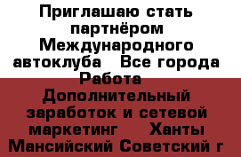 Приглашаю стать партнёром Международного автоклуба - Все города Работа » Дополнительный заработок и сетевой маркетинг   . Ханты-Мансийский,Советский г.